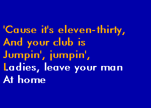 'Cause it's eleven-fhirly,
And your club is

Jumpin', iumpin',
Ladies, leave your man
At home