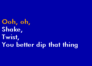 Ooh, oh,
Sha ke,

Twist,
You bei1er dip that thing