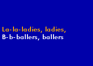 La- Iu- Ia d ies, la d ies,

B- b- ballers, bollers