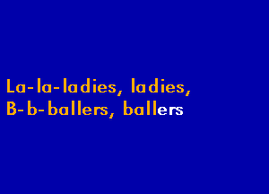 La- Iu- Ia d ies, la d ies,

B- b- ballers, bollers