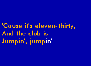 'Ca use it's eleven-ihirly,

And the club is

Jumpin', iumpin'