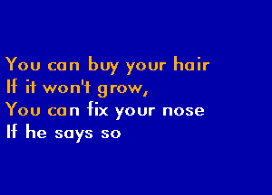 You can buy your hair
If it won't grow,

You can fix your nose
If he says so