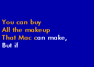 You can buy
All the makeup

Thai Mac can make,

But if