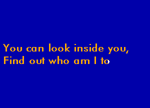 You can look inside you,

Find 001 who am I to