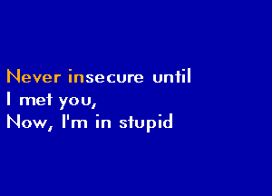 Never insecure until

I met you,
Now, I'm in stupid