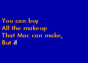 You can buy
All the makeup

Thai Mac can make,

But if