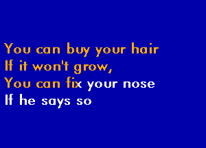 You can buy your hair
If it won't grow,

You can fix your nose
If he says so