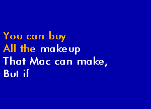 You can buy
All the makeup

Thai Mac can make,

But if