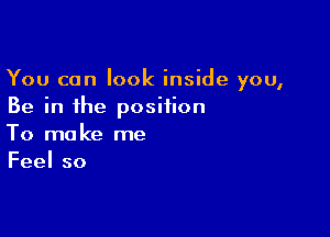 Youconlookingdeyou,
Be in the position

To ma ke me
Feelso