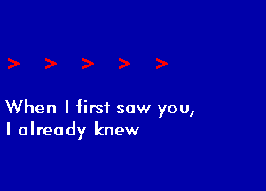 When I first saw you,
I already knew