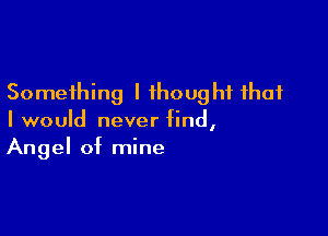 Something I thought that

I would never find,
Angel of mine