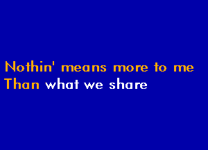 Noihin' means more to me

Than what we share