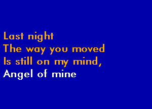 Last night
The way you moved

Is still on my mind,
Angel of mine