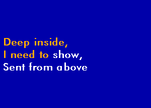 Deep inside,

I need to show,
Sent from above