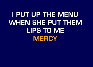 I PUT UP THE MENU
WHEN SHE PUT THEM
LIPS TO ME

MERCY