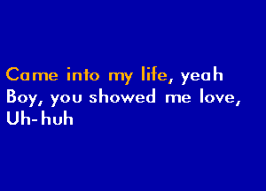 Come into my life, yeah

Boy, you showed me love,

Uh-huh