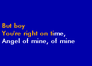 But boy

You're right on time,
Angel of mine, of mine