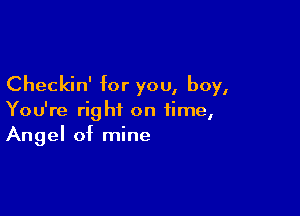 Checkin' for you, boy,

You're right on time,
Angel of mine