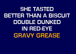 SHE TASTED
BETTER THAN A BISCUIT
DOUBLE DUNKED
IN RED-EYE

GRAVY GREASE