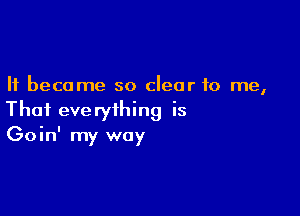 It became so clear to me,

That everything is
Goin' my way