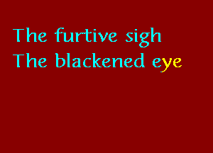The furtive sigh
The blackened eye
