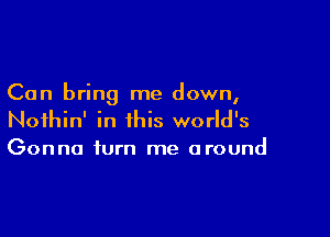 Can bring me down,

Nothin' in this world's
Gonna turn me around