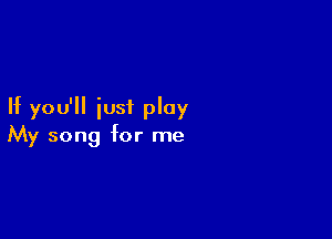 If you'll iusi play

My song for me