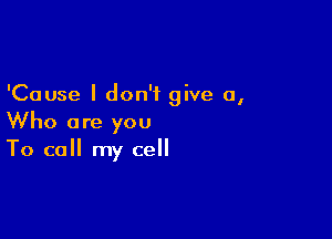 'Cause I don't give a,

Who are you
To call my cell