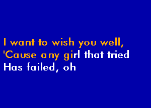 I want to wish you well,

'Cause any girl that tried
Has foiled, oh