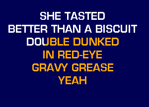 SHE TASTED
BETTER THAN A BISCUIT
DOUBLE DUNKED
IN RED-EYE
GRAW GREASE
YEAH