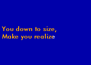 You down 10 size,

Ma ke you realize