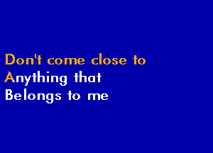 Don't come close 10

Anything that
Belongs to me