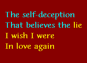 The self-deception
That believes the lie

I wish I were
In love again