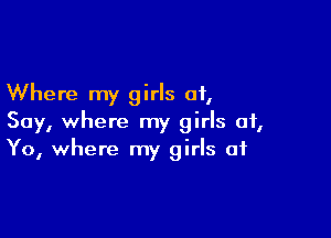 Where my girls 01,

Say, where my girls of,
Y0, where my girls at