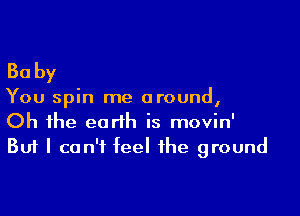 Baby

You spin me around,

Oh the earth is movin'
But I can't feel the ground