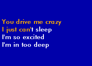 You drive me crazy
I just can't sleep

I'm so excited
I'm in too deep