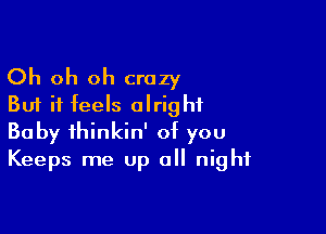 Oh oh oh crazy
But it feels alright

Baby thinkin' of you
Keeps me up all night