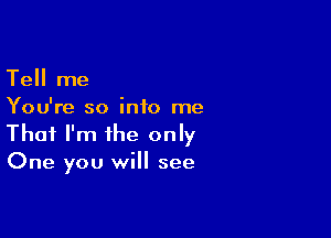 Tell me
You're so into me

That I'm the only
One you will see