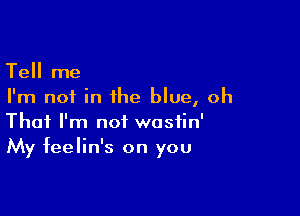 Tell me
I'm not in the blue, oh

That I'm not wosfin'
My feelin's on you