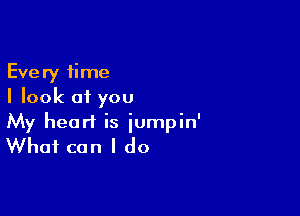 Every time
I look of you

My heart is iumpin'
What can I do