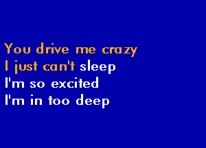 You drive me crazy
I just can't sleep

I'm so excited
I'm in too deep