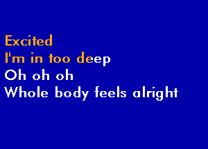 Excited
I'm in too deep

Oh oh oh
Whole body feels alright