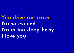 You drive me crazy
I'm so excited

I'm in too deep be by
I love you