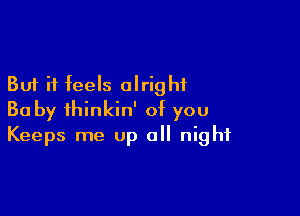 But it feels alright

Ba by ihinkin' of you
Keeps me Up all night