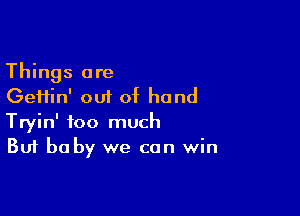 Things are
Geifin' out of hand

Tryin' too much
But be by we can win