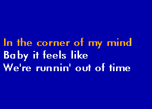 In the corner of my mind

Ba by it feels like

We're runnin' oui of time