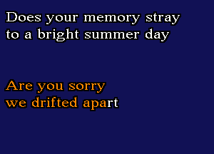 Does your memory stray
to a bright summer day

Are you sorry
we drifted apart