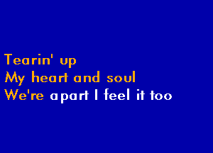 Tearin' up

My heart and soul
We're apart I feel if too