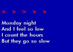 Monday night

And I feel so low
I count the hours
But they go so slow