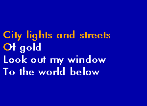 City lights and streets
Of gold

Look 001 my window
To the world below